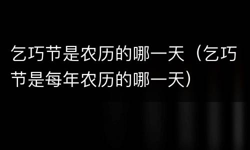 乞巧节是农历的哪一天（乞巧节是每年农历的哪一天）