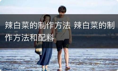辣白菜的制作方法 辣白菜的制作方法和配料