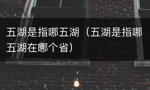 五湖是指哪五湖（五湖是指哪五湖在哪个省）