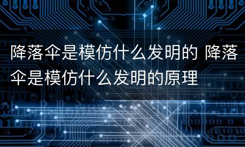 降落伞是模仿什么发明的 降落伞是模仿什么发明的原理