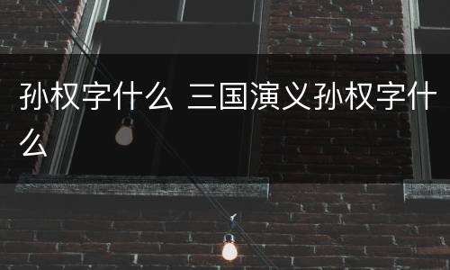 孙权字什么 三国演义孙权字什么