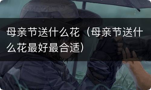 母亲节送什么花（母亲节送什么花最好最合适）