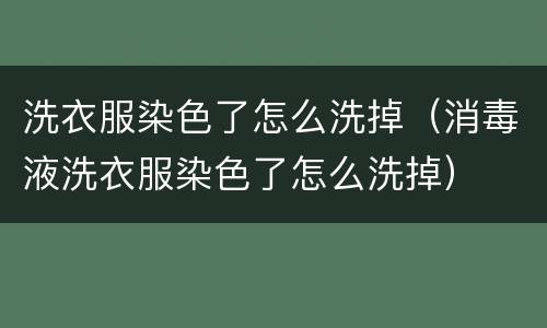 洗衣服染色了怎么洗掉（消毒液洗衣服染色了怎么洗掉）