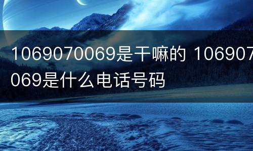 1069070069是干嘛的 1069070069是什么电话号码