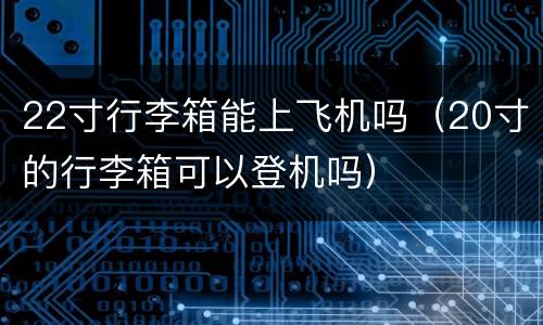 22寸行李箱能上飞机吗（20寸的行李箱可以登机吗）