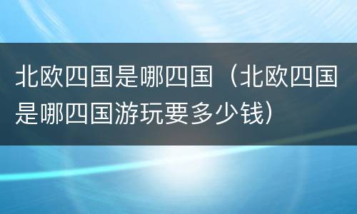北欧四国是哪四国（北欧四国是哪四国游玩要多少钱）