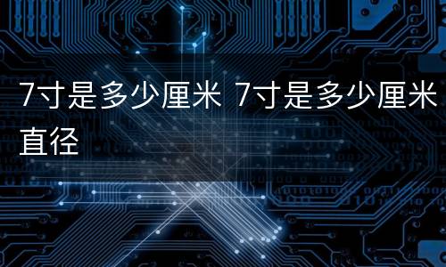 7寸是多少厘米 7寸是多少厘米直径