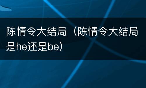 陈情令大结局（陈情令大结局是he还是be）