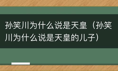 孙笑川为什么说是天皇（孙笑川为什么说是天皇的儿子）