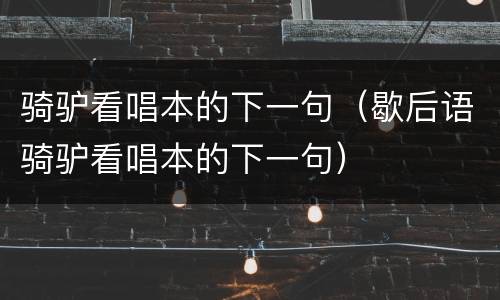 骑驴看唱本的下一句（歇后语骑驴看唱本的下一句）