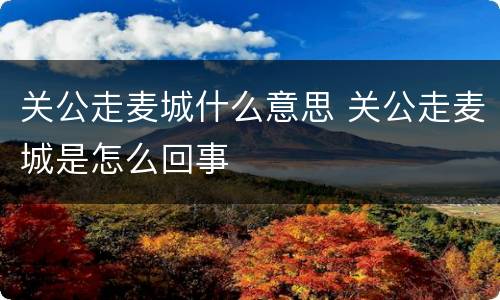 关公走麦城什么意思 关公走麦城是怎么回事