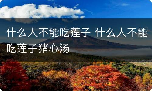 什么人不能吃莲子 什么人不能吃莲子猪心汤