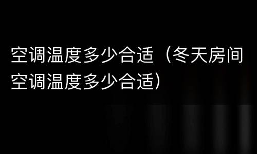 空调温度多少合适（冬天房间空调温度多少合适）