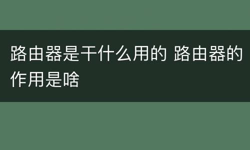 路由器是干什么用的 路由器的作用是啥