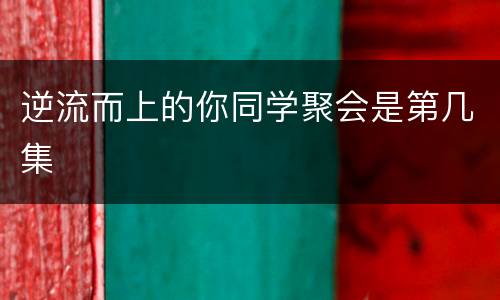 逆流而上的你同学聚会是第几集