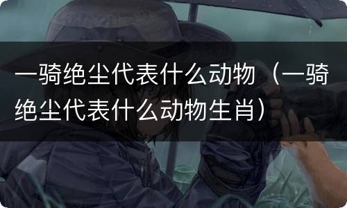 一骑绝尘代表什么动物（一骑绝尘代表什么动物生肖）