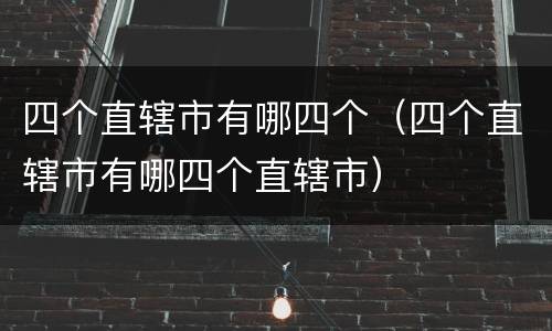 四个直辖市有哪四个（四个直辖市有哪四个直辖市）