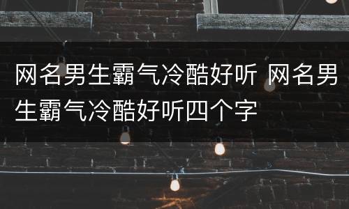 网名男生霸气冷酷好听 网名男生霸气冷酷好听四个字