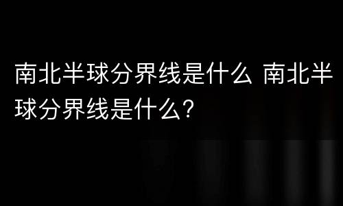 南北半球分界线是什么 南北半球分界线是什么?
