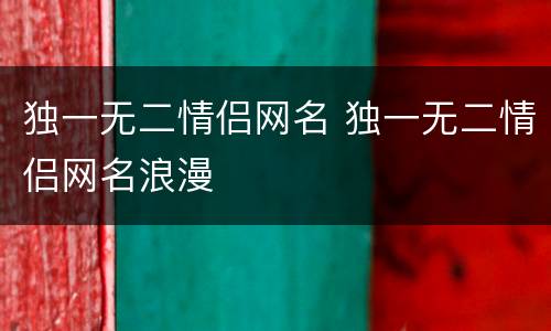 独一无二情侣网名 独一无二情侣网名浪漫