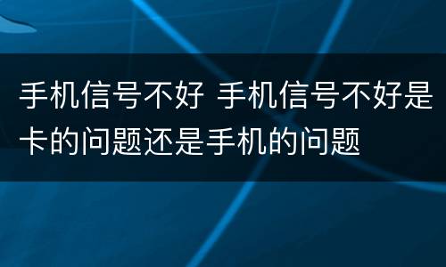 手机信号不好 手机信号不好是卡的问题还是手机的问题