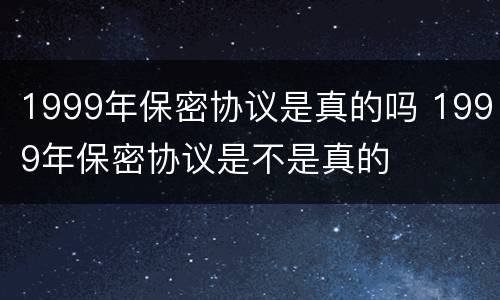1999年保密协议是真的吗 1999年保密协议是不是真的
