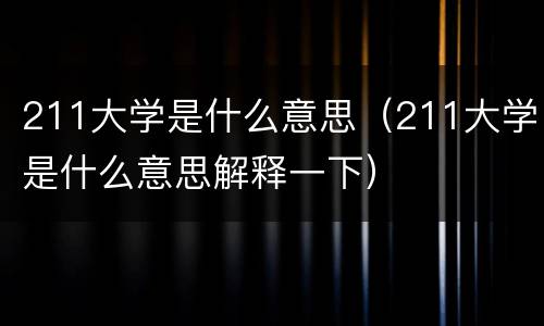 211大学是什么意思（211大学是什么意思解释一下）