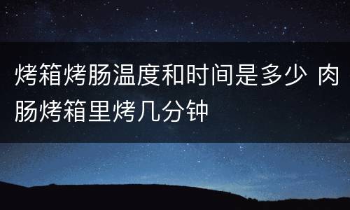 烤箱烤肠温度和时间是多少 肉肠烤箱里烤几分钟