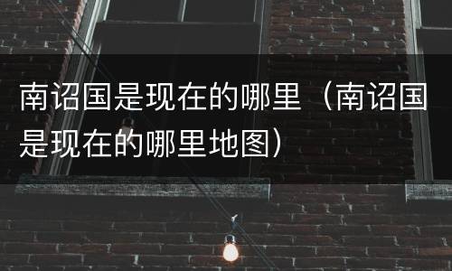 南诏国是现在的哪里（南诏国是现在的哪里地图）