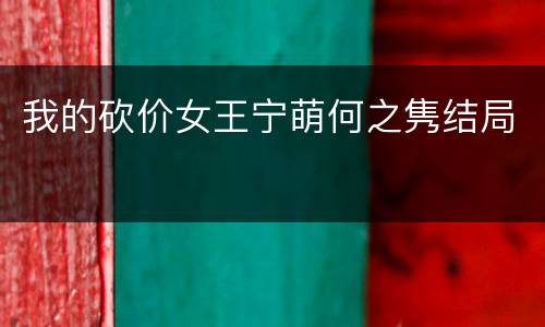我的砍价女王宁萌何之隽结局
