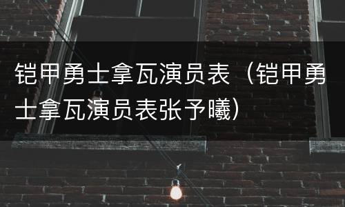 铠甲勇士拿瓦演员表（铠甲勇士拿瓦演员表张予曦）
