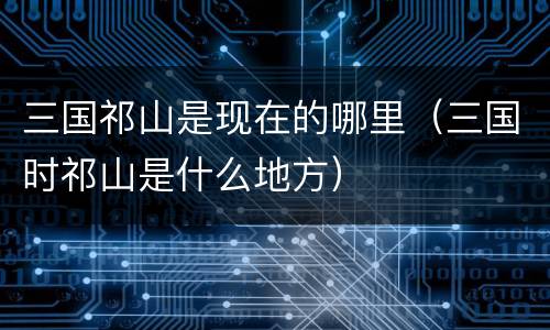 三国祁山是现在的哪里（三国时祁山是什么地方）