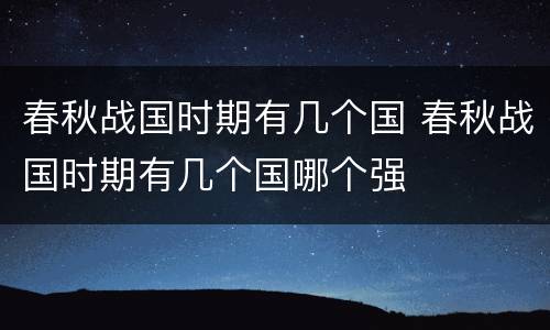 春秋战国时期有几个国 春秋战国时期有几个国哪个强