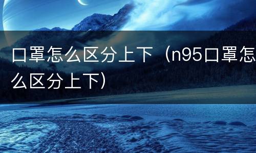 口罩怎么区分上下（n95口罩怎么区分上下）