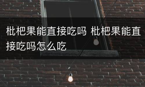 枇杷果能直接吃吗 枇杷果能直接吃吗怎么吃