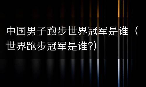 中国男子跑步世界冠军是谁（世界跑步冠军是谁?）