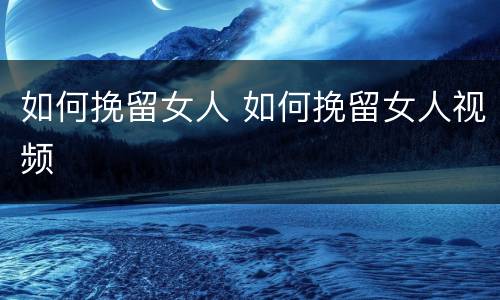 如何挽留女人 如何挽留女人视频