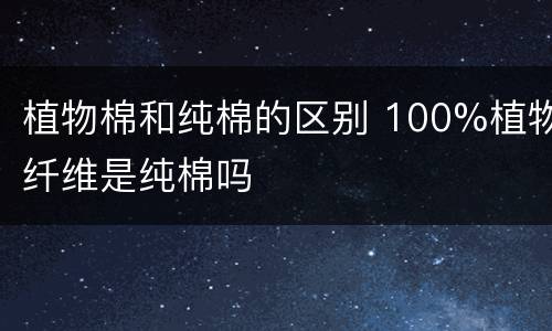 植物棉和纯棉的区别 100%植物纤维是纯棉吗