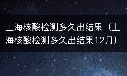 上海核酸检测多久出结果（上海核酸检测多久出结果12月）