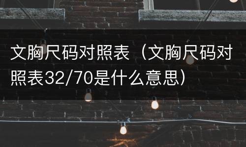 文胸尺码对照表（文胸尺码对照表32/70是什么意思）