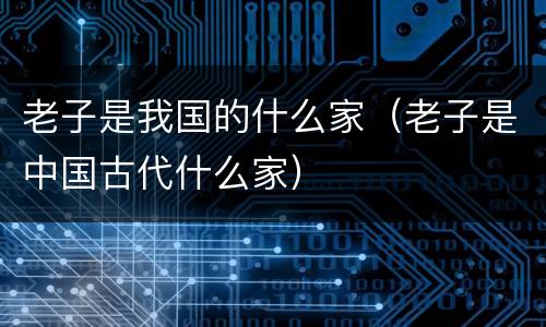 老子是我国的什么家（老子是中国古代什么家）