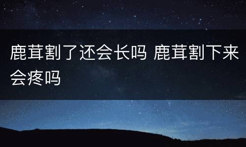 鹿茸割了还会长吗 鹿茸割下来会疼吗