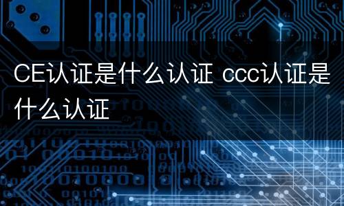 CE认证是什么认证 ccc认证是什么认证