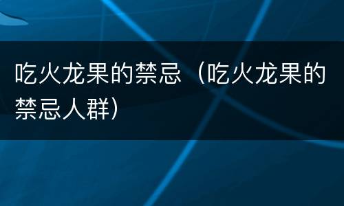吃火龙果的禁忌（吃火龙果的禁忌人群）