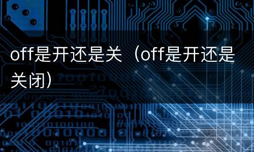 off是开还是关（off是开还是关闭）