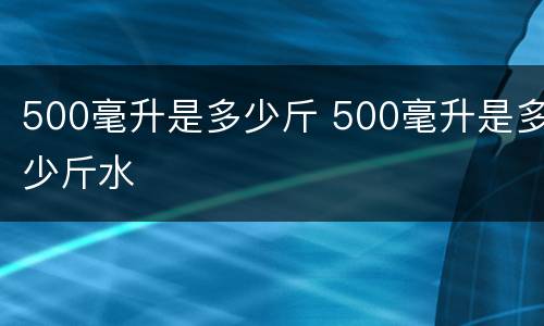 500毫升是多少斤 500毫升是多少斤水