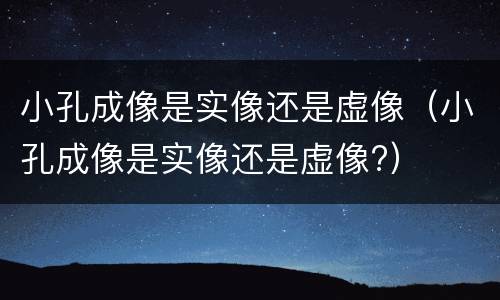 小孔成像是实像还是虚像（小孔成像是实像还是虚像?）