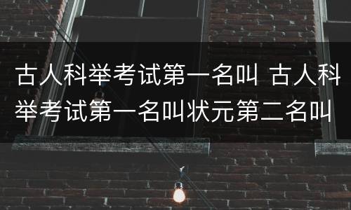 古人科举考试第一名叫 古人科举考试第一名叫状元第二名叫榜眼第三名叫什么