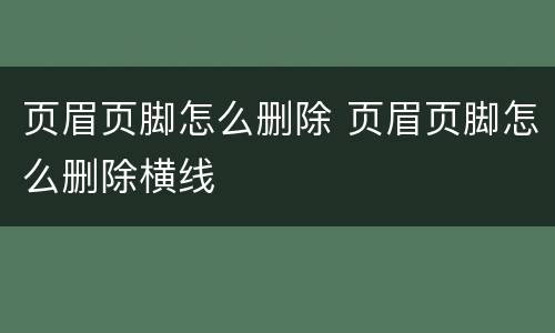 页眉页脚怎么删除 页眉页脚怎么删除横线