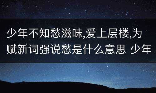 少年不知愁滋味,爱上层楼,为赋新词强说愁是什么意思 少年不知愁滋味爱上层楼为赋新词强说愁怎么解释